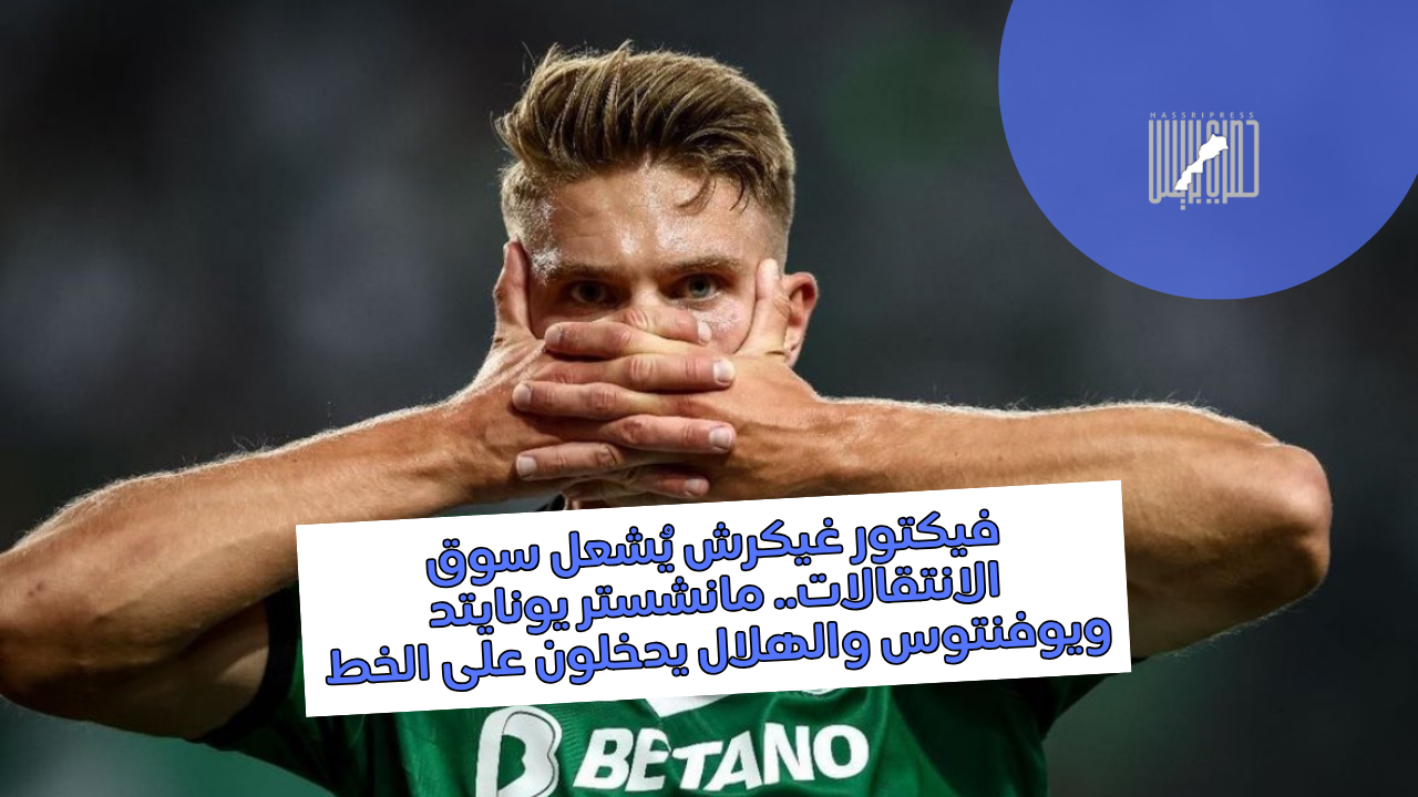 فيكتور غيكرش يُشعل سوق الانتقالات.. مانشستر يونايتد ويوفنتوس والهلال يدخلون على الخط